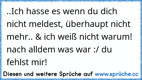 ..Ich hasse es wenn du dich nicht meldest, überhaupt nicht mehr.. & ich weiß nicht warum! nach alldem was war :/ du fehlst mir!