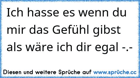 Ich hasse es wenn du mir das Gefühl gibst als wäre ich dir egal -.-