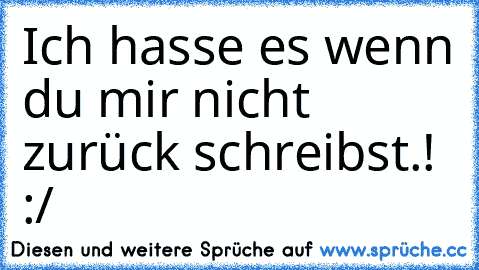 Ich hasse es wenn du mir nicht zurück schreibst.! :/