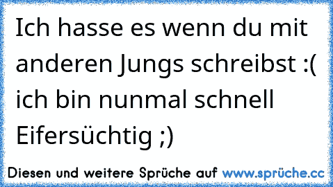 Ich hasse es wenn du mit anderen Jungs schreibst :( ich bin nunmal schnell Eifersüchtig ;)