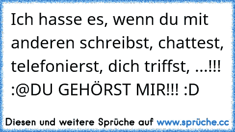 Ich hasse es, wenn du mit anderen schreibst, chattest, telefonierst, dich triffst, ...!!! :@
DU GEHÖRST MIR!!! :D