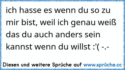 ich hasse es wenn du so zu mir bist, weil ich genau weiß das du auch anders sein kannst wenn du willst :'( -.-