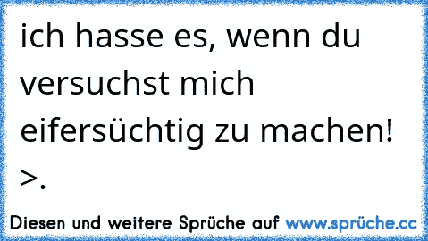 ich hasse es, wenn du versuchst mich eifersüchtig zu machen! >.