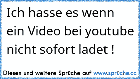 Ich hasse es wenn ein Video bei youtube nicht sofort ladet !