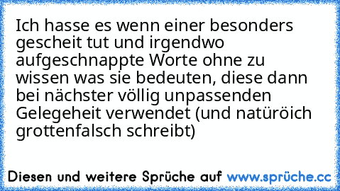 Ich hasse es wenn einer besonders gescheit tut und irgendwo aufgeschnappte Worte ohne zu wissen was sie bedeuten, diese dann bei nächster völlig unpassenden Gelegeheit verwendet (und natüröich grottenfalsch schreibt)