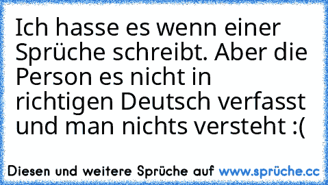 Ich hasse es wenn einer Sprüche schreibt. Aber die Person es nicht in richtigen Deutsch verfasst und man nichts versteht :(