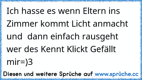 Ich hasse es wenn Eltern ins Zimmer kommt Licht anmacht und  dann einfach rausgeht 
wer des Kennt Klickt Gefällt mir
=)
♥3