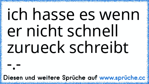 ich hasse es wenn er nicht schnell zurueck schreibt -.-