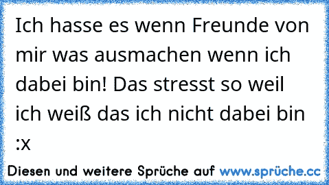 Ich hasse es wenn Freunde von mir was ausmachen wenn ich dabei bin! Das stresst so weil ich weiß das ich nicht dabei bin :x