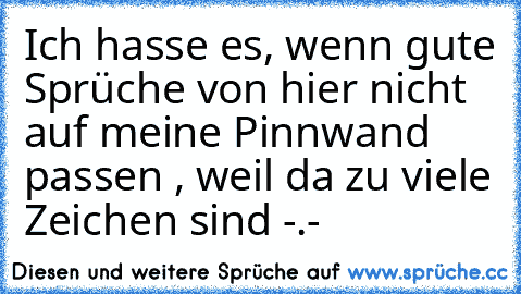 Ich hasse es, wenn gute Sprüche von hier nicht auf meine Pinnwand passen , weil da zu viele Zeichen sind -.-