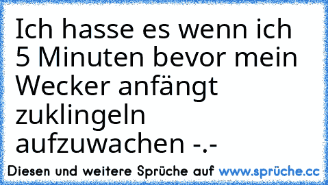 Ich hasse es wenn ich 5 Minuten bevor mein Wecker anfängt zuklingeln aufzuwachen -.-