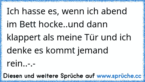 Ich hasse es, wenn ich abend im Bett hocke..und dann klappert als meine Tür und ich denke es kommt jemand rein..-.-