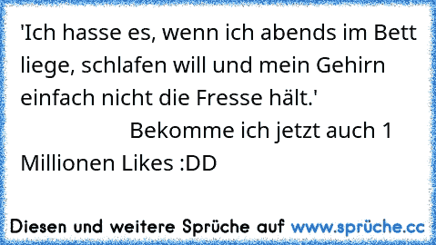 'Ich hasse es, wenn ich abends im Bett liege, schlafen will und mein Gehirn einfach nicht die Fresse hält.'                                       
Bekomme ich jetzt auch 1 Millionen Likes :DD