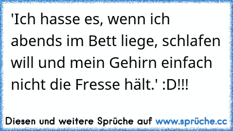 'Ich hasse es, wenn ich abends im Bett liege, schlafen will und mein Gehirn einfach nicht die Fresse hält.' :D!!!