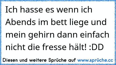 Ich hasse es wenn ich Abends im bett liege und mein gehirn dann einfach nicht die fresse hält! :DD