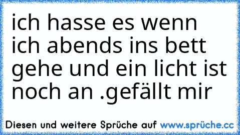 ich hasse es wenn ich abends ins bett gehe und ein licht ist noch an .
gefällt mir