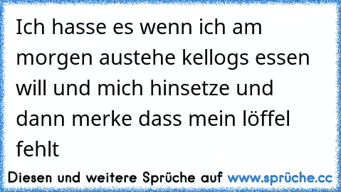 Ich hasse es wenn ich am morgen austehe kellogs essen will und mich hinsetze und dann merke dass mein löffel fehlt