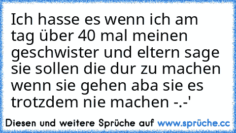 Ich hasse es wenn ich am tag über 40 mal meinen geschwister und eltern sage sie sollen die dur zu machen wenn sie gehen aba sie es trotzdem nie machen -.-'