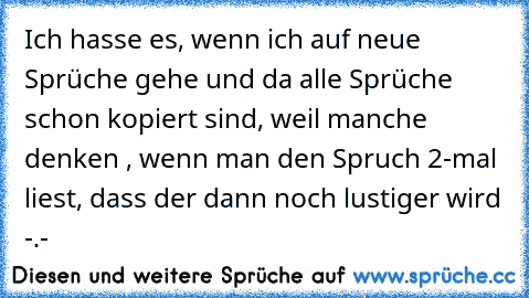 Ich hasse es, wenn ich auf neue Sprüche gehe und da alle Sprüche schon kopiert sind, weil manche denken , wenn man den Spruch 2-mal liest, dass der dann noch lustiger wird -.-