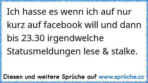 Ich hasse es wenn ich auf nur kurz auf facebook will und dann bis 23.30 irgendwelche Statusmeldungen lese & stalke.