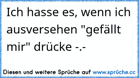 Ich hasse es, wenn ich ausversehen "gefällt mir" drücke -.-