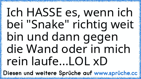 Ich HASSE es, wenn ich bei "Snake" richtig weit bin und dann gegen die Wand oder in mich rein laufe...
LOL xD