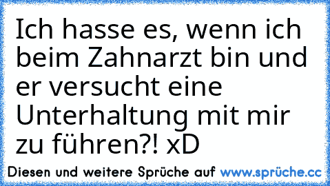 Ich hasse es, wenn ich beim Zahnarzt bin und er versucht eine Unterhaltung mit mir zu führen?! xD