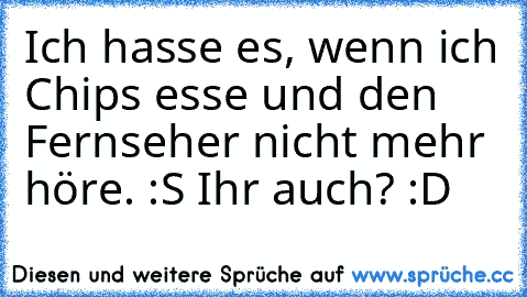 Ich hasse es, wenn ich Chips esse und den Fernseher nicht mehr höre. :S 
Ihr auch? :D