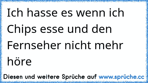 Ich hasse es wenn ich Chips esse und den Fernseher nicht mehr höre