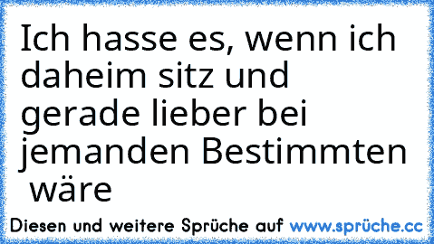 Ich hasse es, wenn ich daheim sitz und gerade lieber bei jemanden Bestimmten  wäre ♥