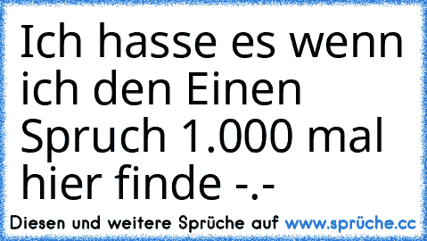 Ich hasse es wenn ich den Einen Spruch 1.000 mal hier finde -.-
♥