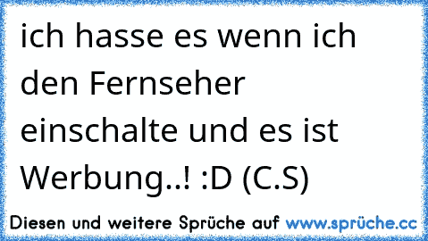 ich hasse es wenn ich den Fernseher einschalte und es ist Werbung..! :D (C.S)