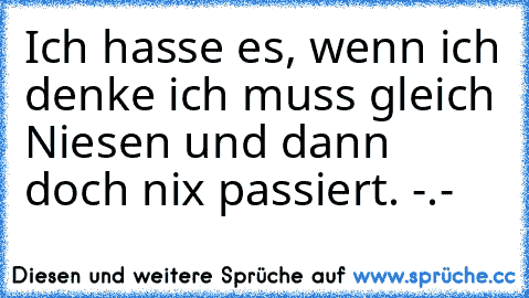 Ich hasse es, wenn ich denke ich muss gleich Niesen und dann doch nix passiert. -.-