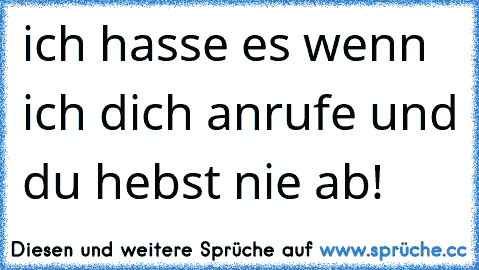 ich hasse es wenn ich dich anrufe und du hebst nie ab!