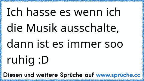 Ich hasse es wenn ich die Musik ausschalte, dann ist es immer soo ruhig :D