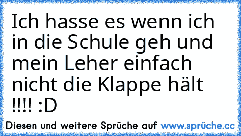 Ich hasse es wenn ich in die Schule geh und mein Leher einfach nicht die Klappe hält !!!! :D