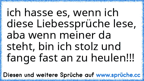 ich hasse es, wenn ich diese Liebessprüche lese, aba wenn meiner da steht, bin ich stolz und fange fast an zu heulen!!! ♥