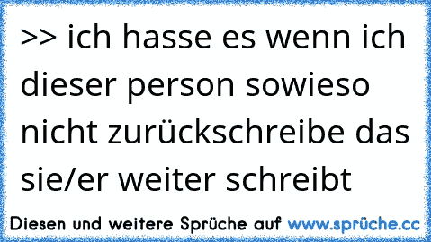 >> ich hasse es wenn ich dieser person sowieso nicht zurückschreibe das sie/er weiter schreibt 