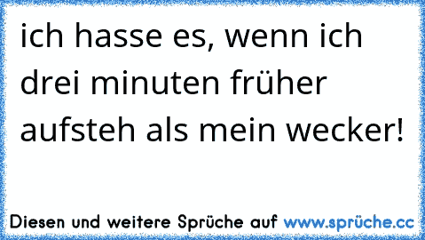 ich hasse es, wenn ich drei minuten früher aufsteh als mein wecker!