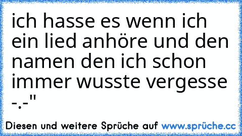 ich hasse es wenn ich ein lied anhöre und den namen den ich schon immer wusste vergesse -.-"