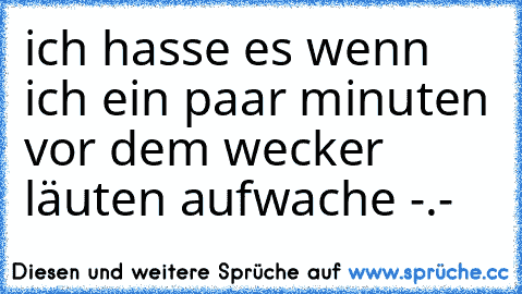 ich hasse es wenn ich ein paar minuten vor dem wecker läuten aufwache -.-