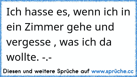 Ich hasse es, wenn ich in ein Zimmer gehe und vergesse , was ich da wollte. -.-