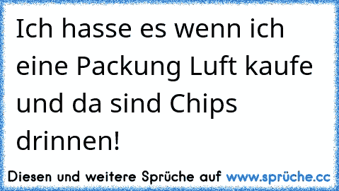 Ich hasse es wenn ich eine Packung Luft kaufe und da sind Chips drinnen!