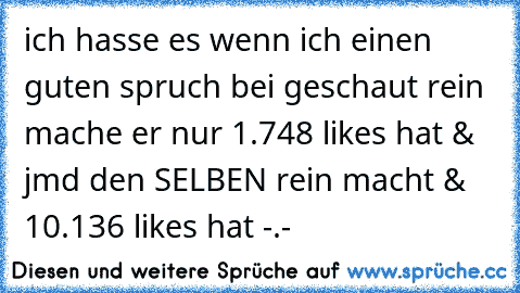 ich hasse es wenn ich einen guten spruch bei geschaut rein mache er nur 1.748 likes hat & jmd den SELBEN rein macht & 10.136 likes hat -.-