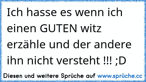 Ich hasse es wenn ich einen GUTEN witz erzähle und der andere ihn nicht versteht !!! ;D