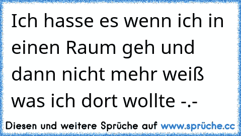 Ich hasse es wenn ich in einen Raum geh und dann nicht mehr weiß was ich dort wollte -.-