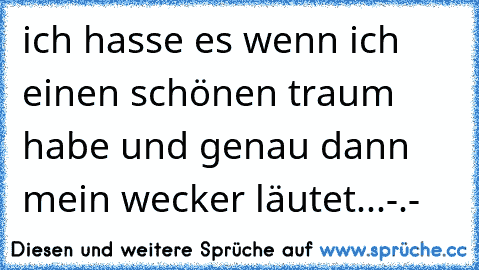 ich hasse es wenn ich einen schönen traum habe und genau dann mein wecker läutet...-.-