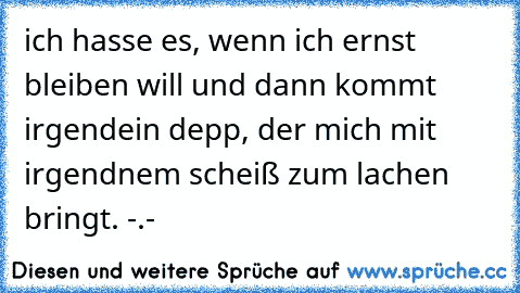 ich hasse es, wenn ich ernst bleiben will und dann kommt irgendein depp, der mich mit irgendnem scheiß zum lachen bringt. -.-