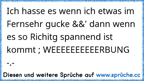 Ich hasse es wenn ich etwas im Fernsehr gucke &&' dann wenn es so Richitg spannend ist kommt ; WEEEEEEEEEERBUNG -.-