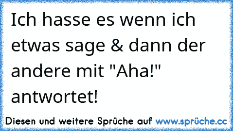 Ich hasse es wenn ich etwas sage & dann der andere mit "Aha!" antwortet!